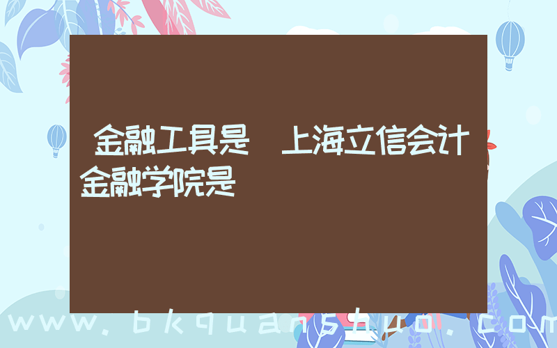 金融工具是(上海立信会计金融学院是)