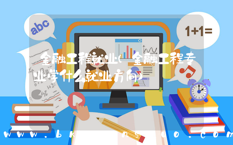 金融工程就业(金融工程专业学什么就业方向)
