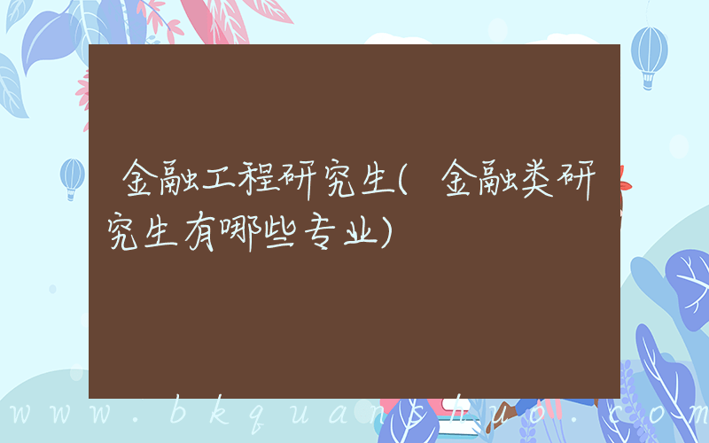 金融工程研究生(金融类研究生有哪些专业)