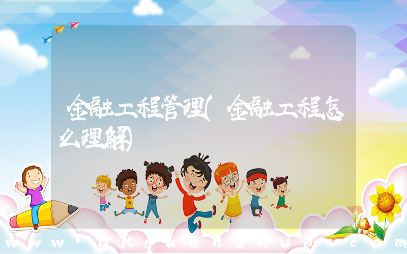 金融工程管理(金融工程怎么理解)