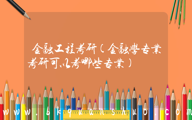 金融工程考研(金融学专业考研可以考哪些专业)