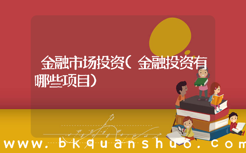 金融市场投资(金融投资有哪些项目)