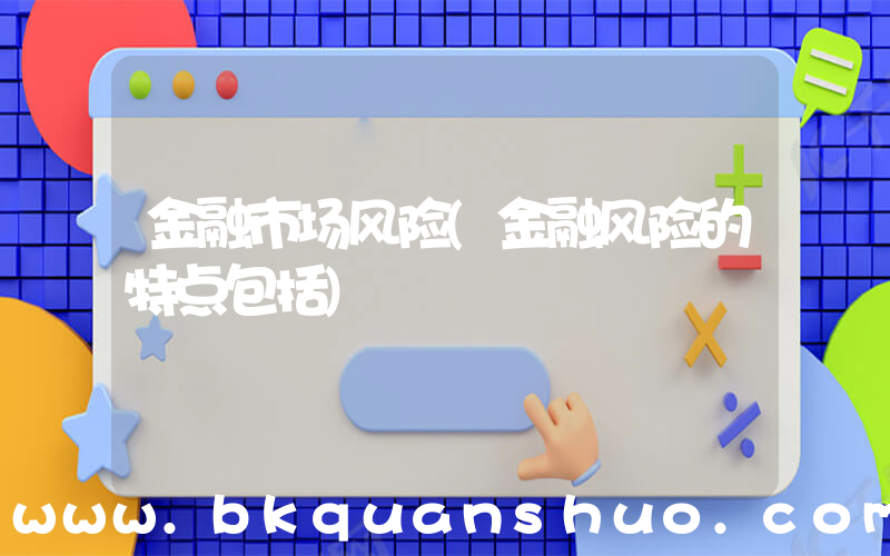 金融市场风险(金融风险的特点包括)