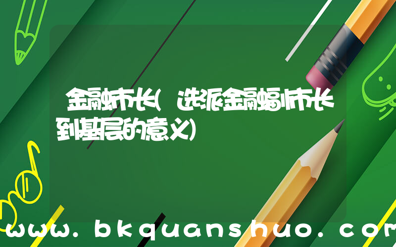 金融市长(选派金融副市长到基层的意义)