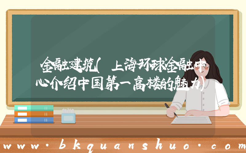 金融建筑(上海环球金融中心介绍中国第一高楼的魅力)