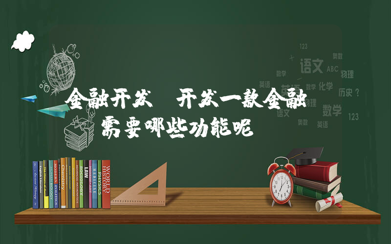 金融开发(开发一款金融APP需要哪些功能呢)