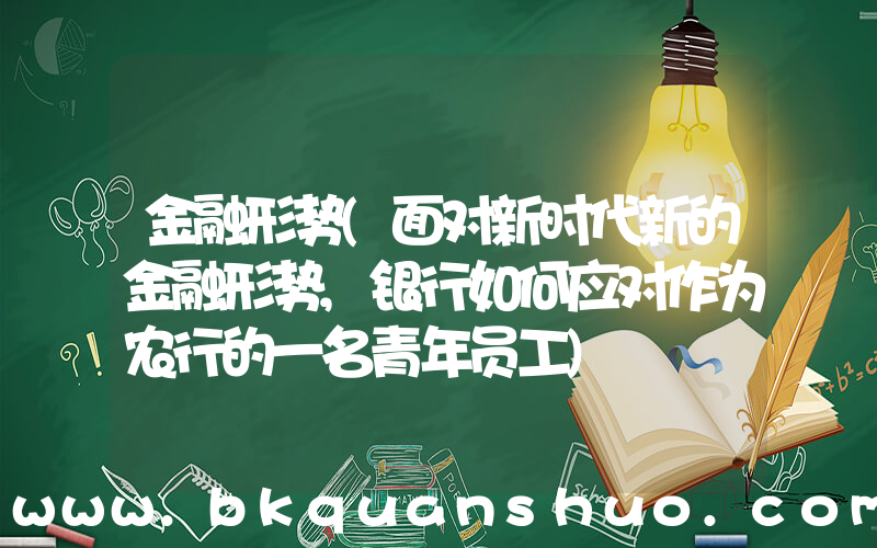 金融形势(面对新时代新的金融形势,银行如何应对作为农行的一名青年员工)