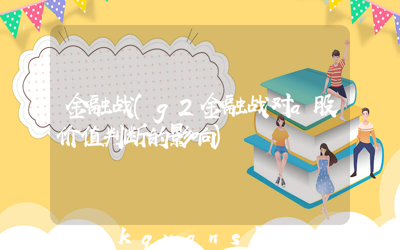 金融战(g2金融战对a股价值判断的影响)