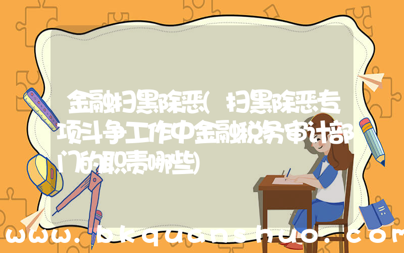 金融扫黑除恶(扫黑除恶专项斗争工作中金融税务审计部门的职责哪些)