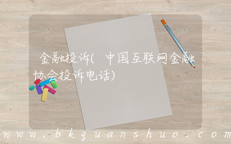 金融投诉(中国互联网金融协会投诉电话)