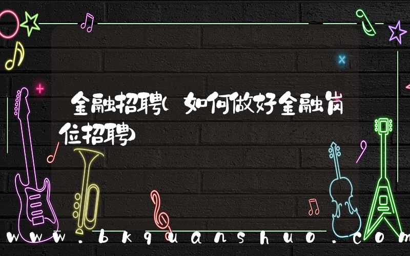金融招聘(如何做好金融岗位招聘)
