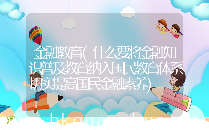 金融教育(什么要将金融知识普及教育纳入国民教育体系切实提高国民金融素养)