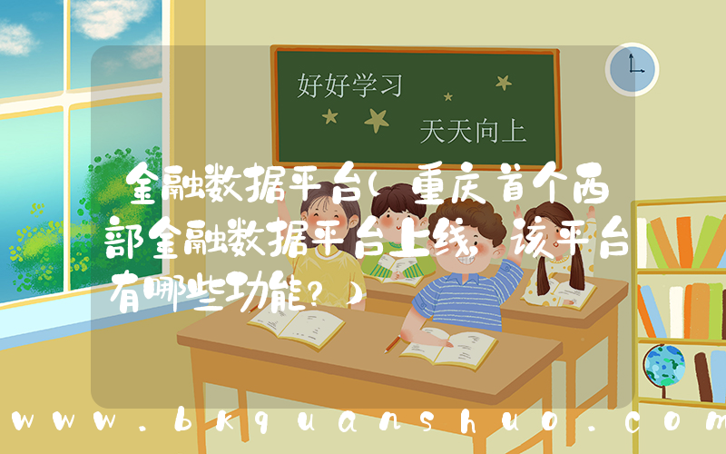 金融数据平台(重庆首个西部金融数据平台上线，该平台有哪些功能？)