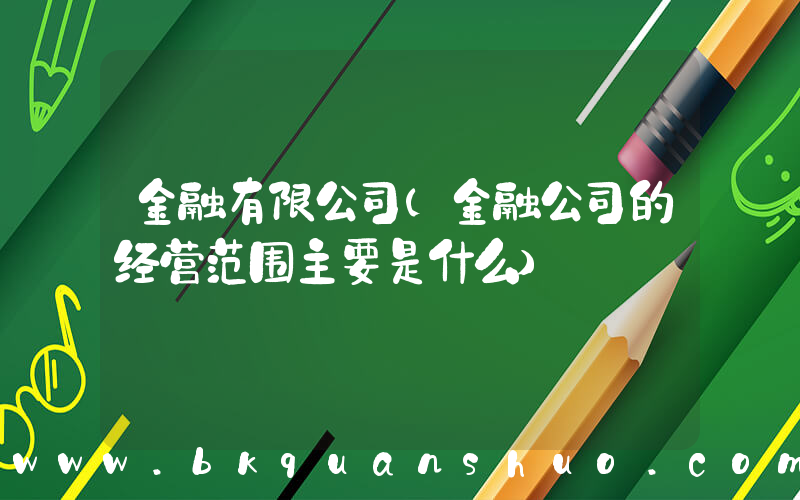 金融有限公司(金融公司的经营范围主要是什么)