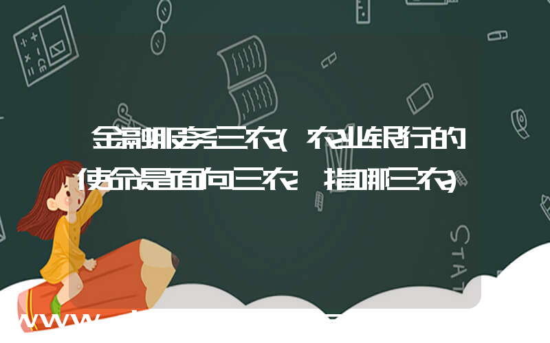 金融服务三农(农业银行的使命是面向三农,指哪三农)