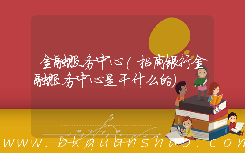 金融服务中心(招商银行金融服务中心是干什么的)