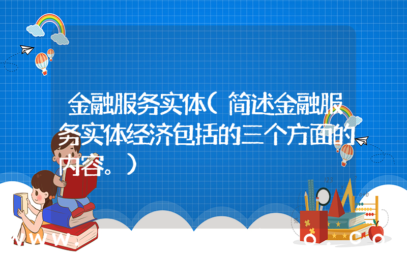 金融服务实体(简述金融服务实体经济包括的三个方面的内容。)