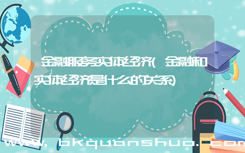 金融服务实体经济(金融和实体经济是什么的关系)