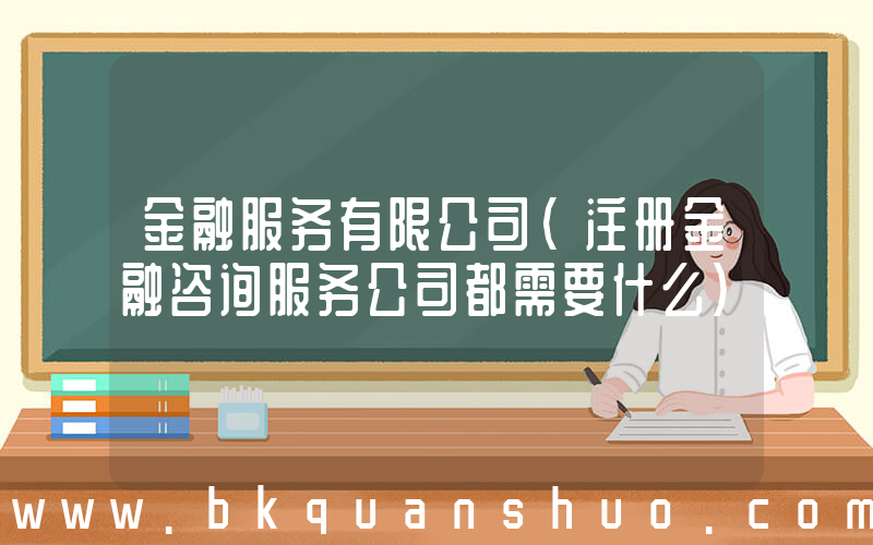 金融服务有限公司(注册金融咨询服务公司都需要什么)