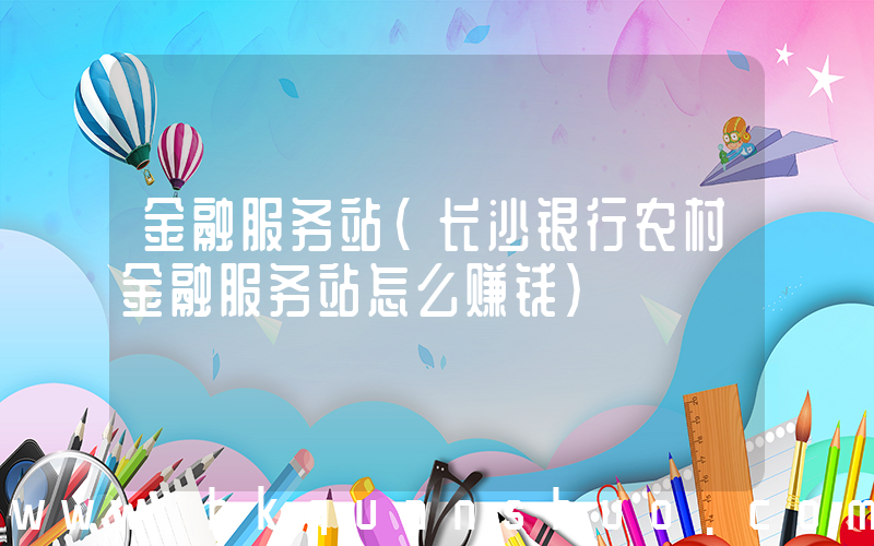 金融服务站(长沙银行农村金融服务站怎么赚钱)