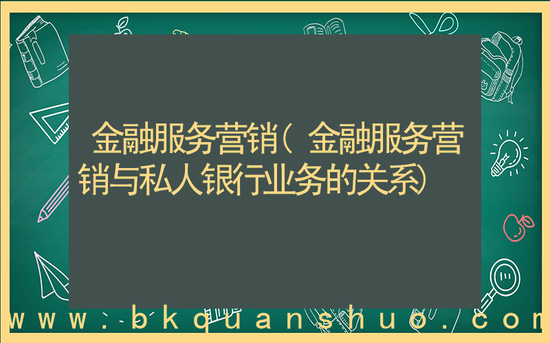 金融服务营销(金融服务营销与私人银行业务的关系)