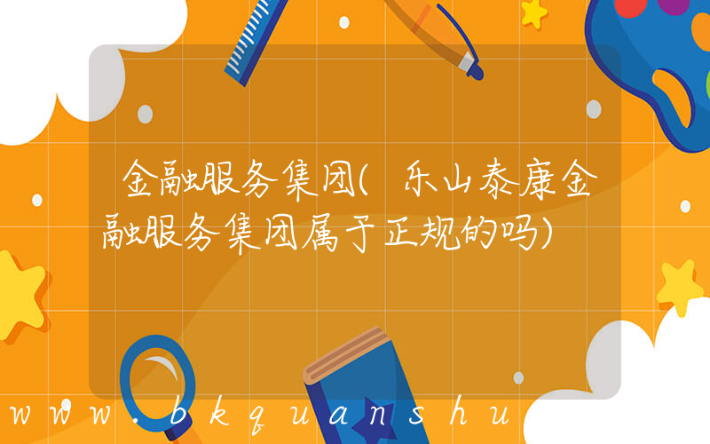 金融服务集团(乐山泰康金融服务集团属于正规的吗)