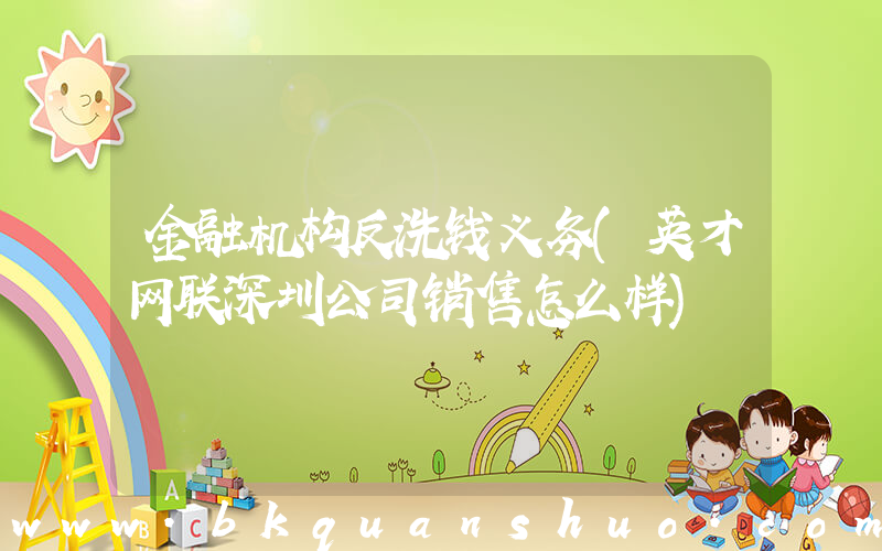 金融机构反洗钱义务(英才网联深圳公司销售怎么样)