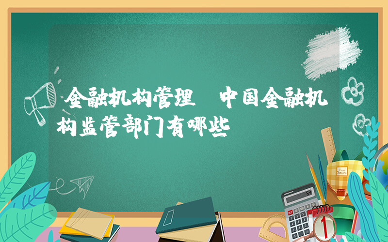 金融机构管理(中国金融机构监管部门有哪些)