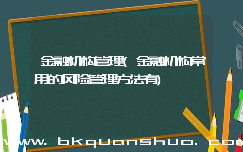 金融机构管理(金融机构常用的风险管理方法有)