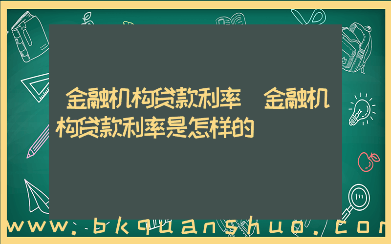 金融机构贷款利率(金融机构贷款利率是怎样的)