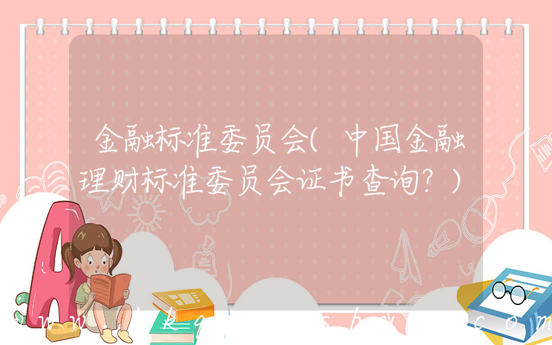 金融标准委员会(中国金融理财标准委员会证书查询？)