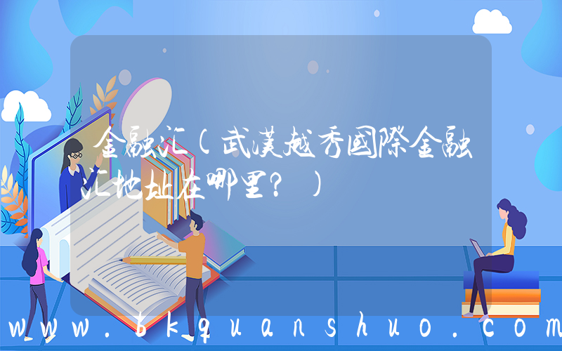 金融汇(武汉越秀国际金融汇地址在哪里？)