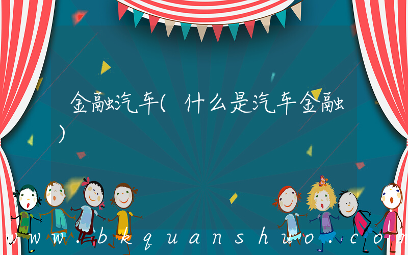 金融汽车(什么是汽车金融)