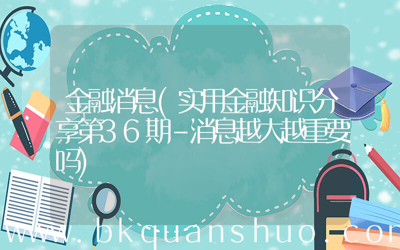 金融消息(实用金融知识分享第36期-消息越大越重要吗)