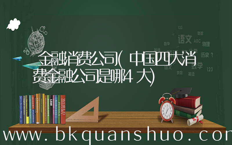 金融消费公司(中国四大消费金融公司是哪4大)