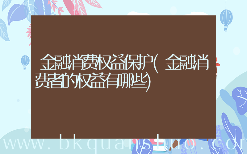 金融消费权益保护(金融消费者的权益有哪些)