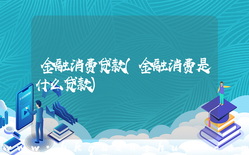 金融消费贷款(金融消费是什么贷款)