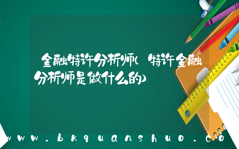 金融特许分析师(特许金融分析师是做什么的)
