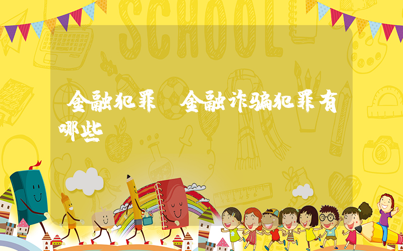金融犯罪(金融诈骗犯罪有哪些)