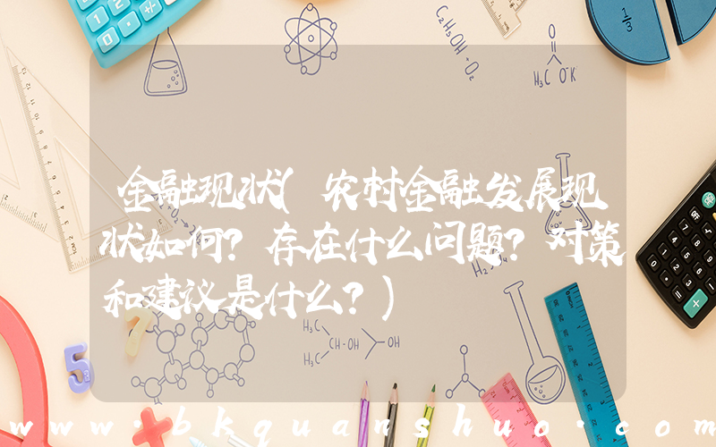 金融现状(农村金融发展现状如何？存在什么问题？对策和建议是什么？)