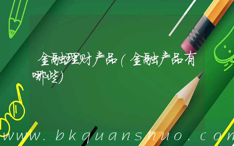 金融理财产品(金融产品有哪些)