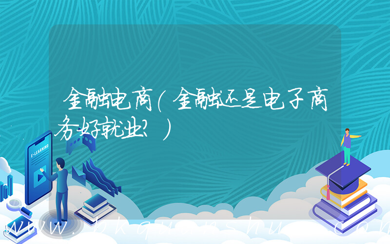 金融电商(金融还是电子商务好就业？)