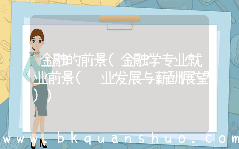 金融的前景(金融学专业就业前景(职业发展与薪酬展望))