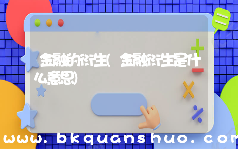 金融的衍生(金融衍生是什么意思)