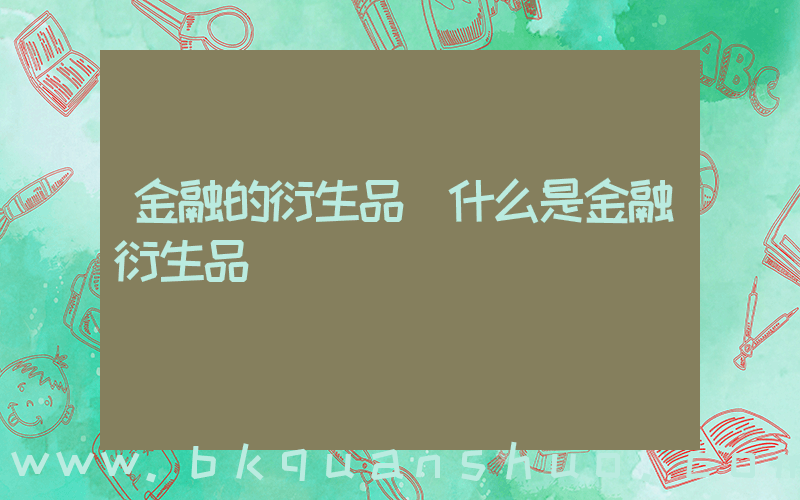 金融的衍生品(什么是金融衍生品)