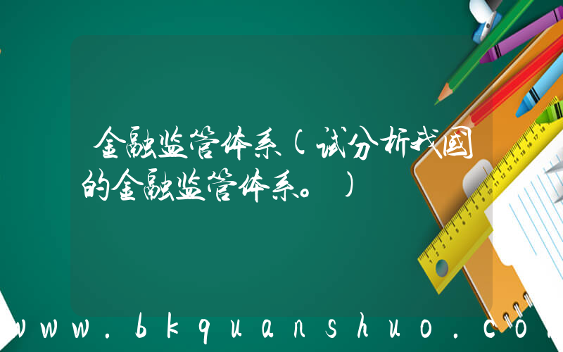 金融监管体系(试分析我国的金融监管体系。)