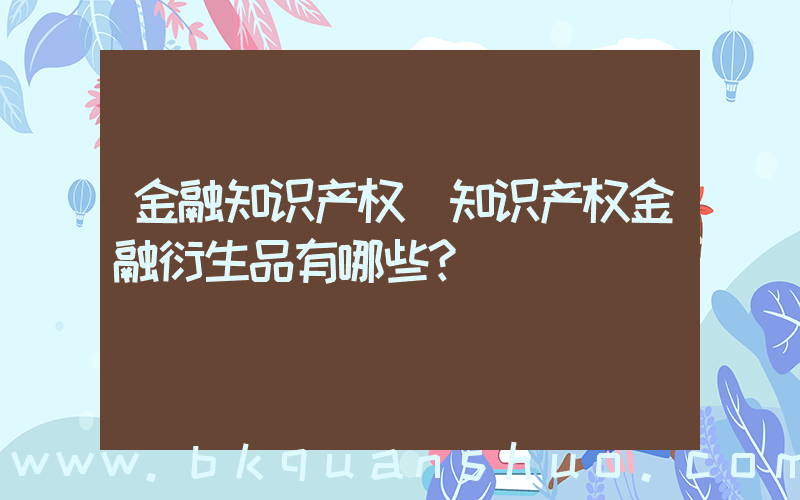 金融知识产权(知识产权金融衍生品有哪些？)