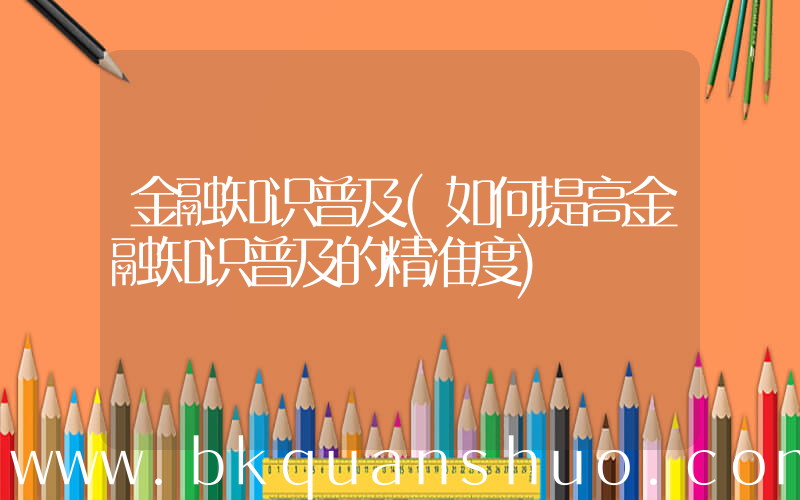 金融知识普及(如何提高金融知识普及的精准度)