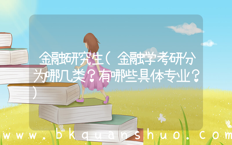 金融研究生(金融学考研分为哪几类？有哪些具体专业？)