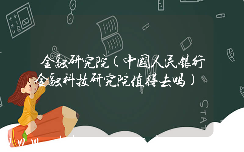 金融研究院(中国人民银行金融科技研究院值得去吗)